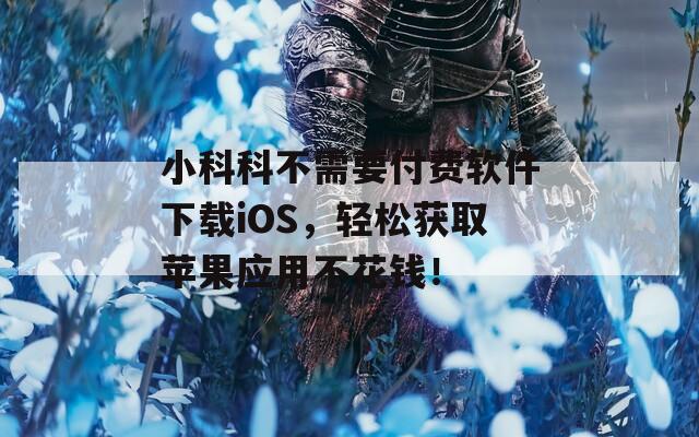 小科科不需要付费软件下载iOS，轻松获取苹果应用不花钱！