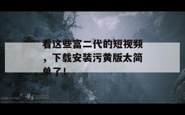 看这些富二代的短视频，下载安装污黄版太简单了！