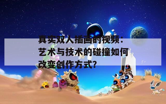 真实双人插画的视频：艺术与技术的碰撞如何改变创作方式？