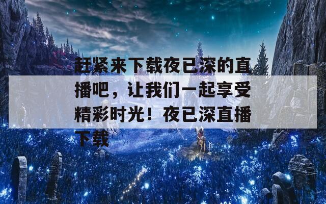 赶紧来下载夜已深的直播吧，让我们一起享受精彩时光！夜已深直播下载