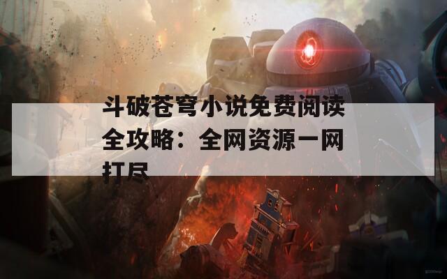 斗破苍穹小说免费阅读全攻略：全网资源一网打尽