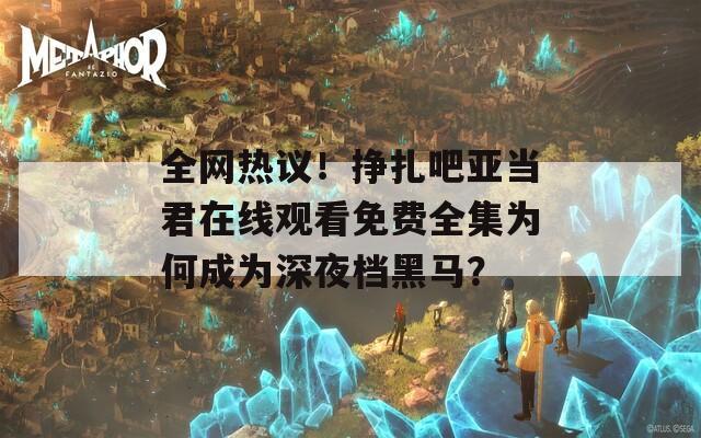 全网热议！挣扎吧亚当君在线观看免费全集为何成为深夜档黑马？