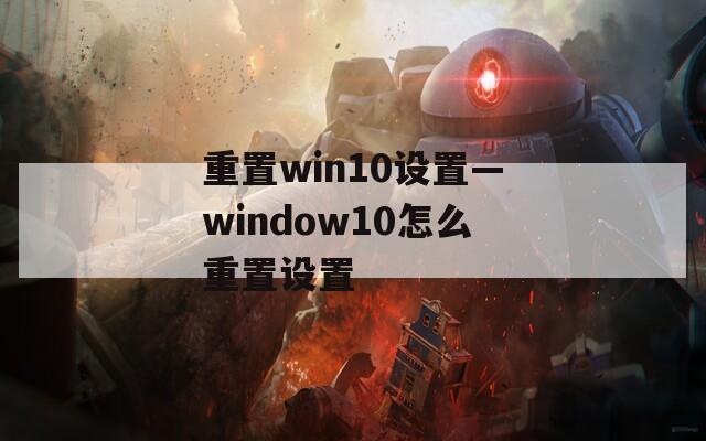 重置win10设置—window10怎么重置设置