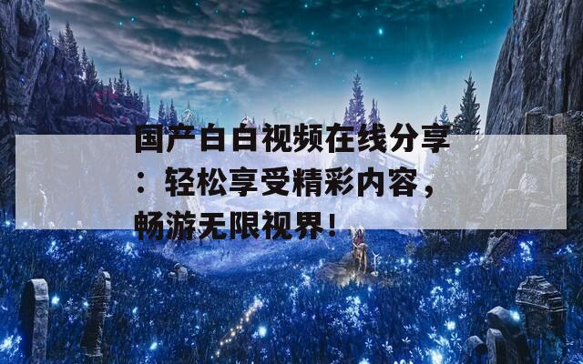 国产白白视频在线分享：轻松享受精彩内容，畅游无限视界！