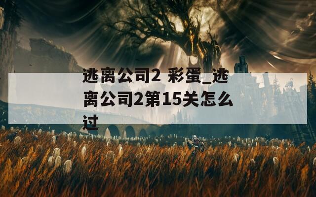 逃离公司2 彩蛋_逃离公司2第15关怎么过