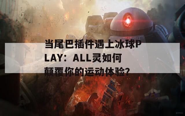 当尾巴插件遇上冰球PLAY：ALL灵如何颠覆你的运动体验？