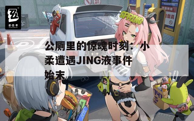 公厕里的惊魂时刻：小柔遭遇JING液事件始末