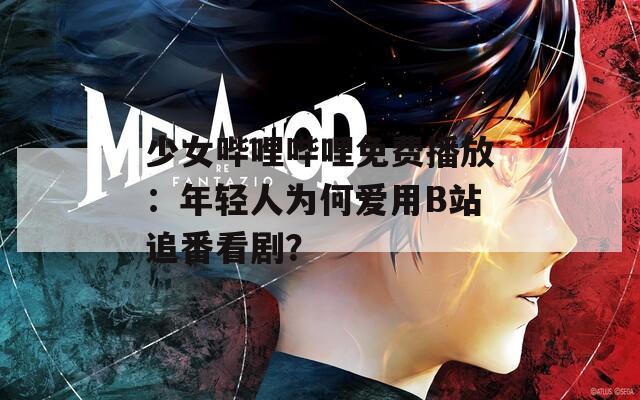 少女哔哩哔哩免费播放：年轻人为何爱用B站追番看剧？