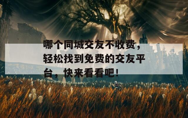 哪个同城交友不收费，轻松找到免费的交友平台，快来看看吧！