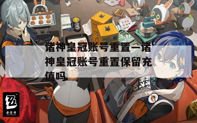 诸神皇冠账号重置—诸神皇冠账号重置保留充值吗