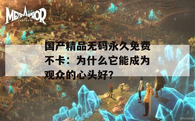 国产精品无码永久免费不卡：为什么它能成为观众的心头好？