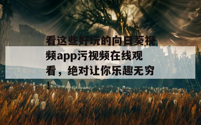 看这些好玩的向日葵视频app污视频在线观看，绝对让你乐趣无穷！