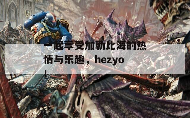 一起享受加勒比海的热情与乐趣，hezyo！