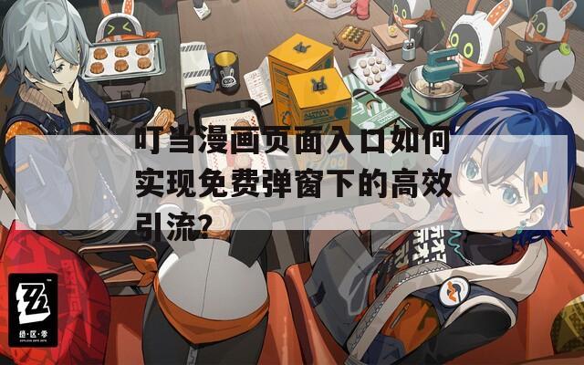 叮当漫画页面入口如何实现免费弹窗下的高效引流？