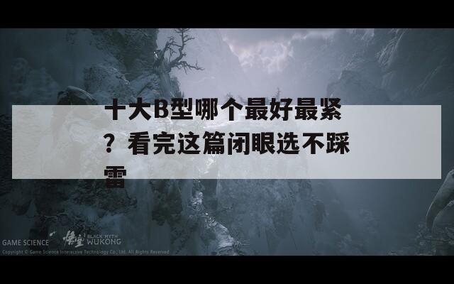 十大B型哪个最好最紧？看完这篇闭眼选不踩雷