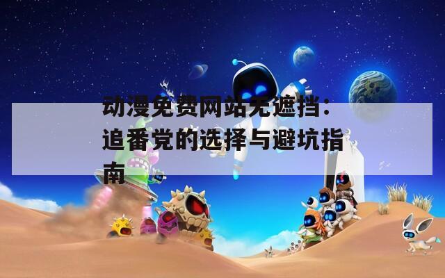 动漫免费网站无遮挡：追番党的选择与避坑指南