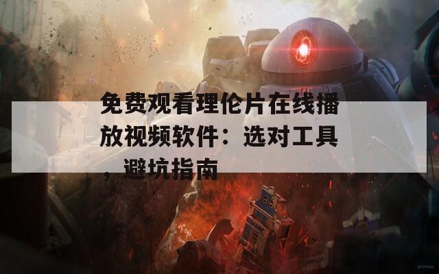 免费观看理伦片在线播放视频软件：选对工具，避坑指南