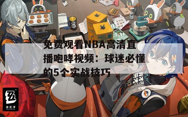 免费观看NBA高清直播咆哮视频：球迷必懂的5个实战技巧