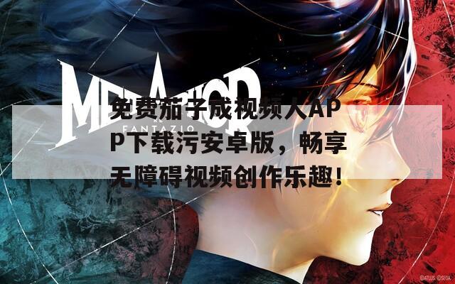 免费茄子成视频人APP下载污安卓版，畅享无障碍视频创作乐趣！