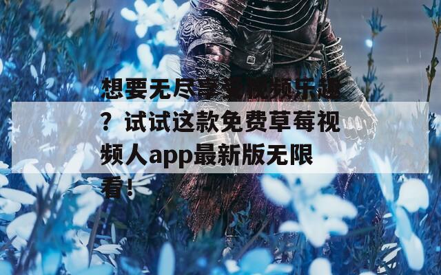 想要无尽享受视频乐趣？试试这款免费草莓视频人app最新版无限看！