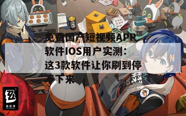 免费国产短视频APP软件IOS用户实测：这3款软件让你刷到停不下来