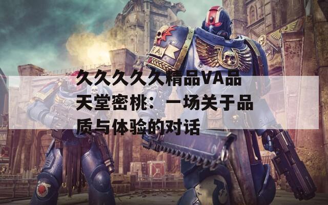 久久久久久精品VA品天堂密桃：一场关于品质与体验的对话