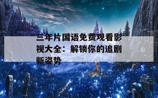 三年片国语免费观看影视大全：解锁你的追剧新姿势