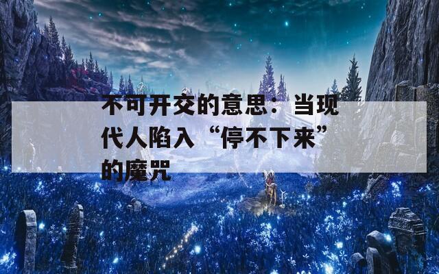 不可开交的意思：当现代人陷入“停不下来”的魔咒