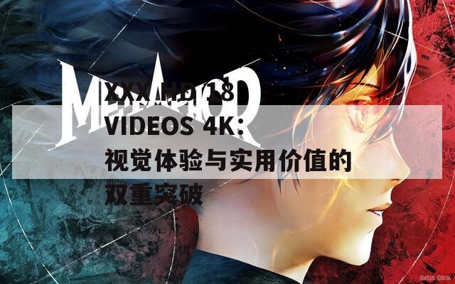 XXX HD 18 VIDEOS 4K：视觉体验与实用价值的双重突破