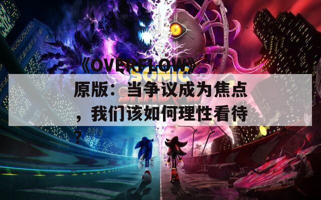 《OVERFLOW》原版：当争议成为焦点，我们该如何理性看待？