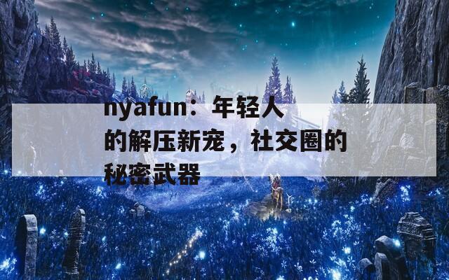 nyafun：年轻人的解压新宠，社交圈的秘密武器