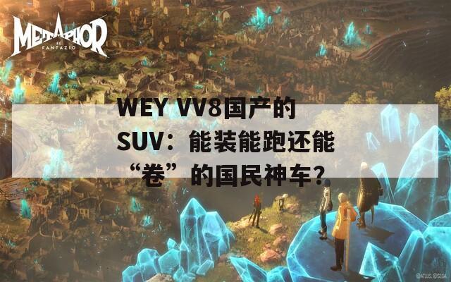 WEY VV8国产的SUV：能装能跑还能“卷”的国民神车？