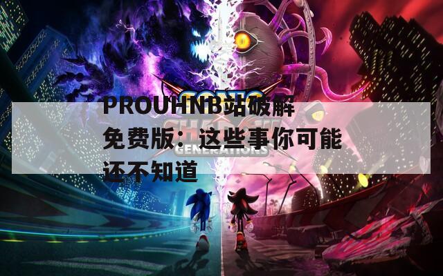 PROUHNB站破解免费版：这些事你可能还不知道