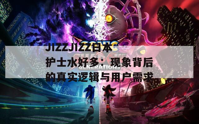 JIZZJIZZ日本护士水好多：现象背后的真实逻辑与用户需求