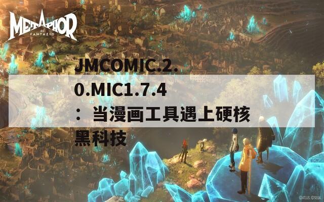 JMCOMIC.2.0.MIC1.7.4：当漫画工具遇上硬核黑科技