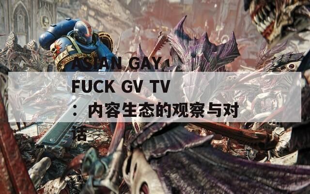 ASIAN GAY FUCK GV TV：内容生态的观察与对话