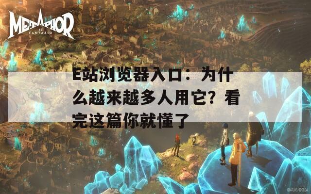 E站浏览器入口：为什么越来越多人用它？看完这篇你就懂了