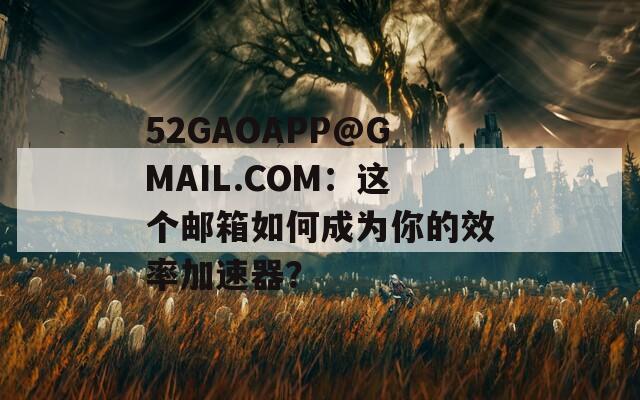 52GAOAPP@GMAIL.COM：这个邮箱如何成为你的效率加速器？