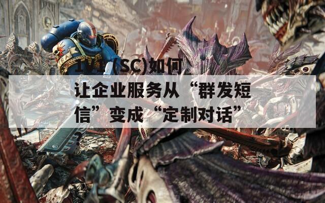 1V1 (SC)如何让企业服务从“群发短信”变成“定制对话”？