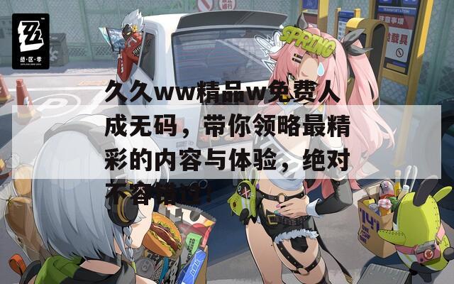 久久ww精品w免费人成无码，带你领略最精彩的内容与体验，绝对不容错过！