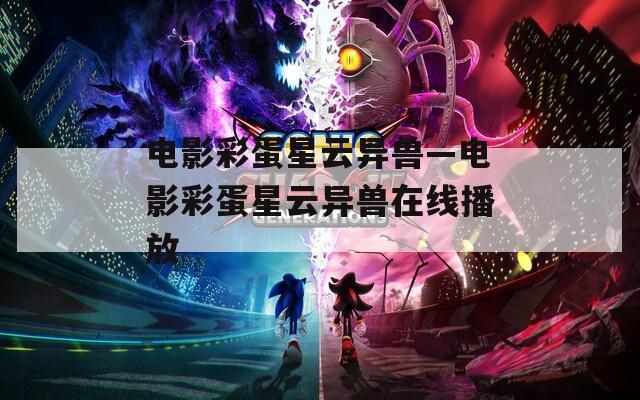 电影彩蛋星云异兽—电影彩蛋星云异兽在线播放