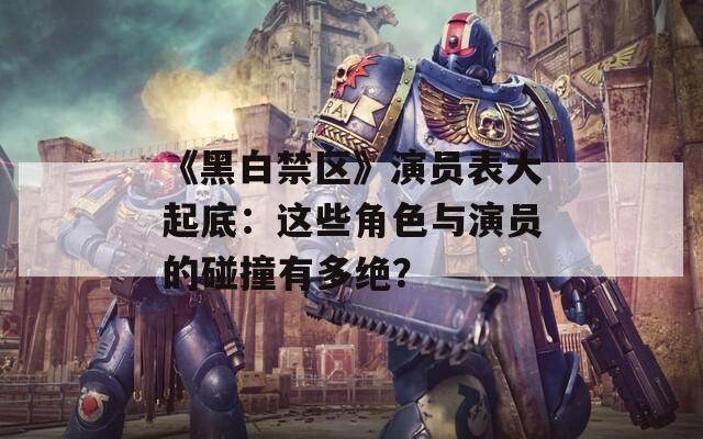 《黑白禁区》演员表大起底：这些角色与演员的碰撞有多绝？