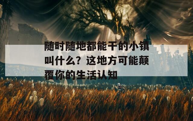 随时随地都能干的小镇叫什么？这地方可能颠覆你的生活认知