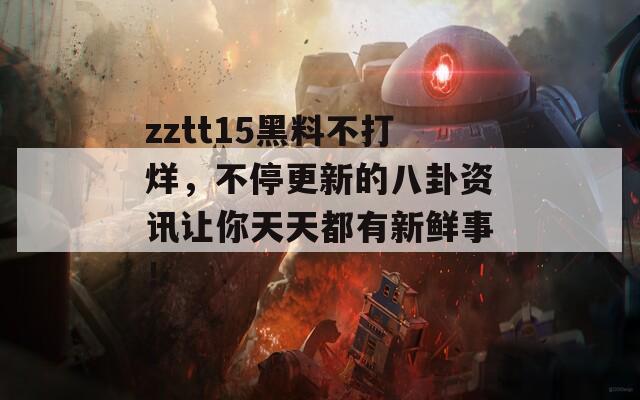 zztt15黑料不打烊，不停更新的八卦资讯让你天天都有新鲜事！