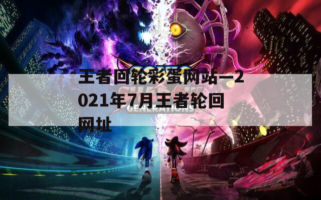 王者回轮彩蛋网站—2021年7月王者轮回网址