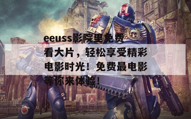 eeuss影院里免费看大片，轻松享受精彩电影时光！免费最电影等你来体验！