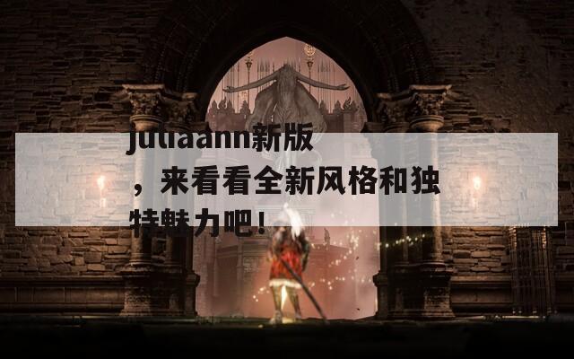 juliaann新版，来看看全新风格和独特魅力吧！