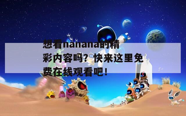 想看nanana的精彩内容吗？快来这里免费在线观看吧！