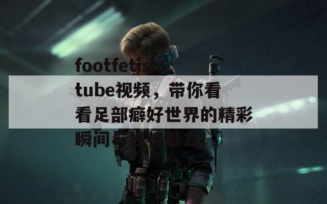 footfetishtube视频，带你看看足部癖好世界的精彩瞬间与独特魅力！