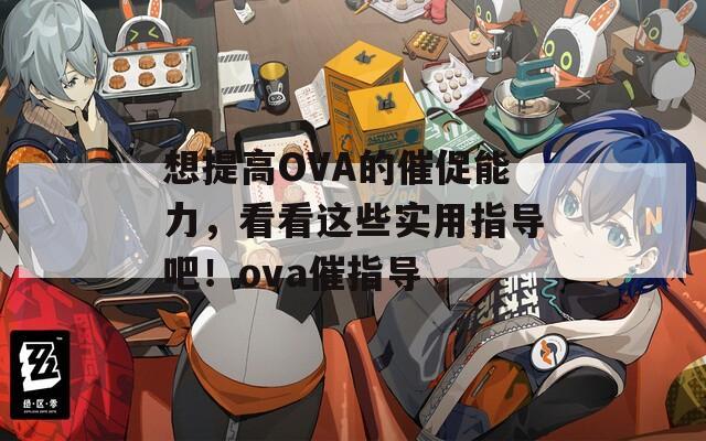 想提高OVA的催促能力，看看这些实用指导吧！ova催指导